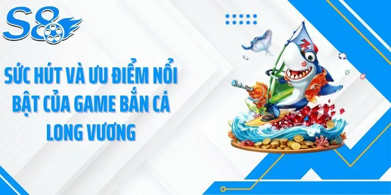 Sức hút và ưu điểm nổi bật của game bắn cá long vương