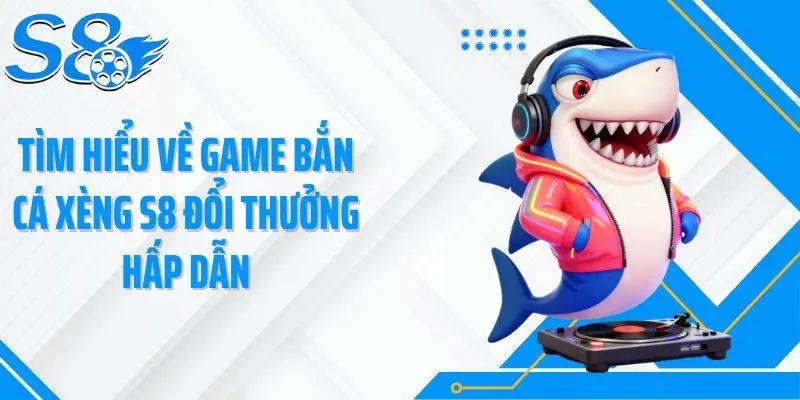 Tìm hiểu về game bắn cá xèng S8 đổi thưởng hấp dẫn